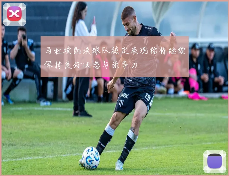 马杜埃凯谈球队稳定表现称将继续保持良好状态与竞争力