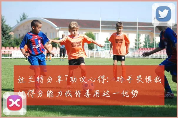 杜兰特分享7助攻心得：对手畏惧我的得分能力我将善用这一优势