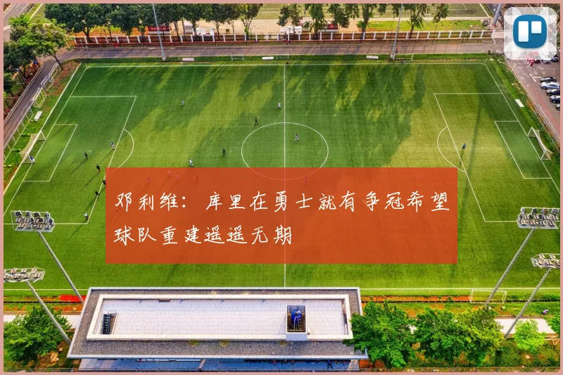 邓利维：库里在勇士就有争冠希望球队重建遥遥无期