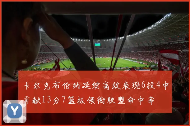 卡尔克布伦纳延续高效表现6投4中贡献13分7篮板领衔联盟命中率