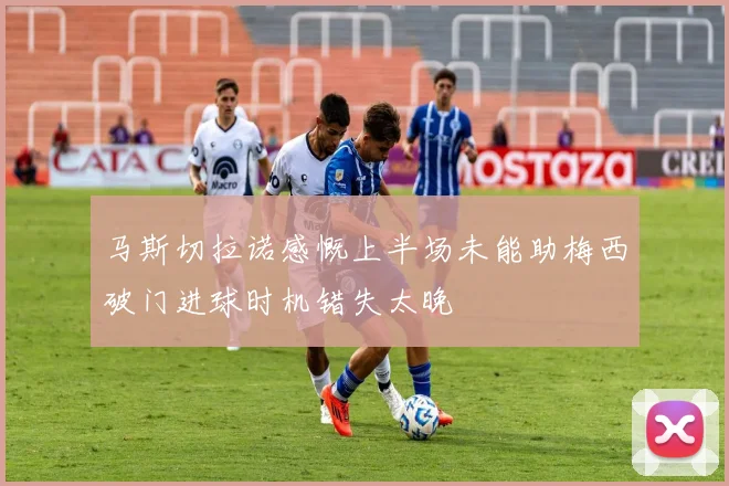 马斯切拉诺感慨上半场未能助梅西破门进球时机错失太晚
