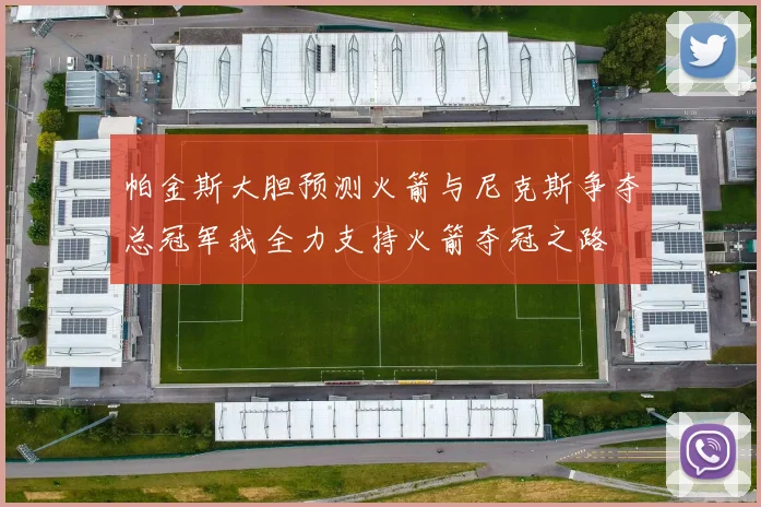 帕金斯大胆预测火箭与尼克斯争夺总冠军我全力支持火箭夺冠之路