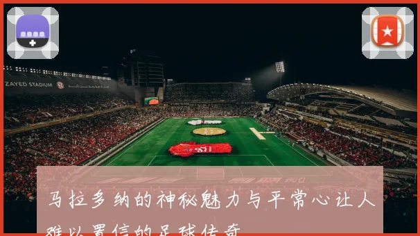 马拉多纳的神秘魅力与平常心让人难以置信的足球传奇