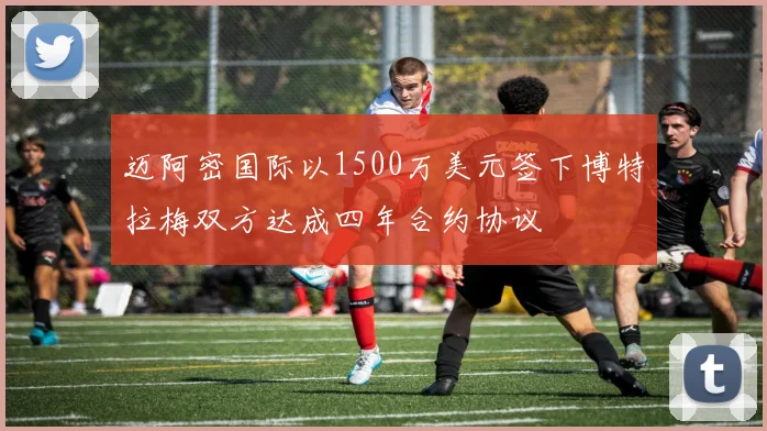 迈阿密国际以1500万美元签下博特拉梅双方达成四年合约协议