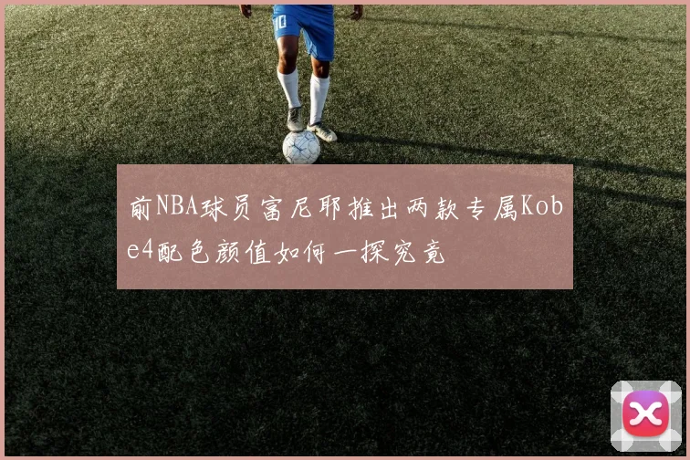 前NBA球员富尼耶推出两款专属Kobe4配色颜值如何一探究竟