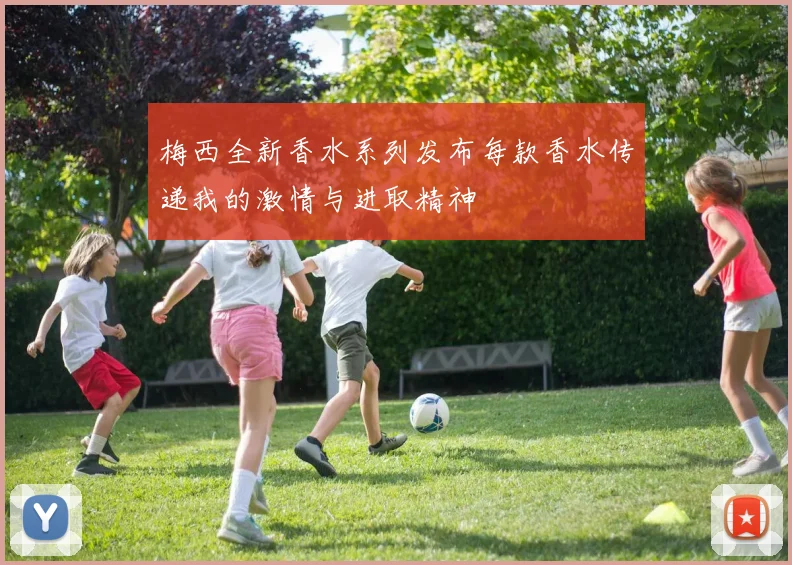 梅西全新香水系列发布每款香水传递我的激情与进取精神