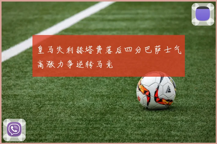皇马失利赫塔费落后四分巴萨士气高涨力争逆转马竞