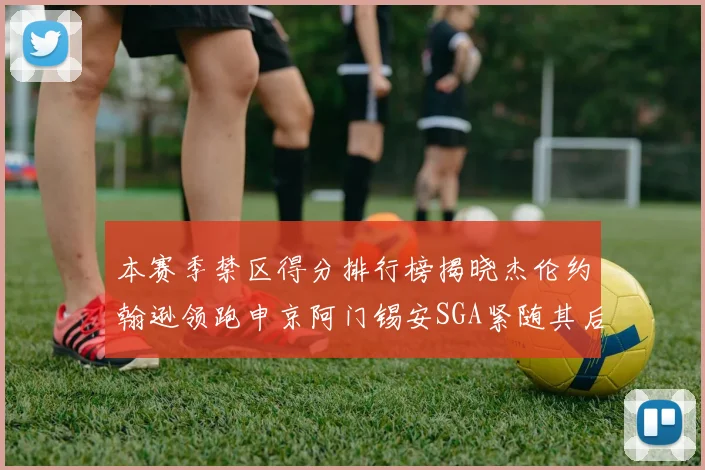 本赛季禁区得分排行榜揭晓杰伦约翰逊领跑申京阿门锡安SGA紧随其后