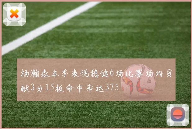 杨瀚森本季表现稳健6场比赛场均贡献3分15板命中率达375