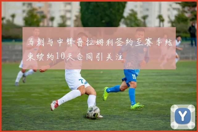 马刺与中锋普拉姆利签约至赛季结束续约10天合同引关注