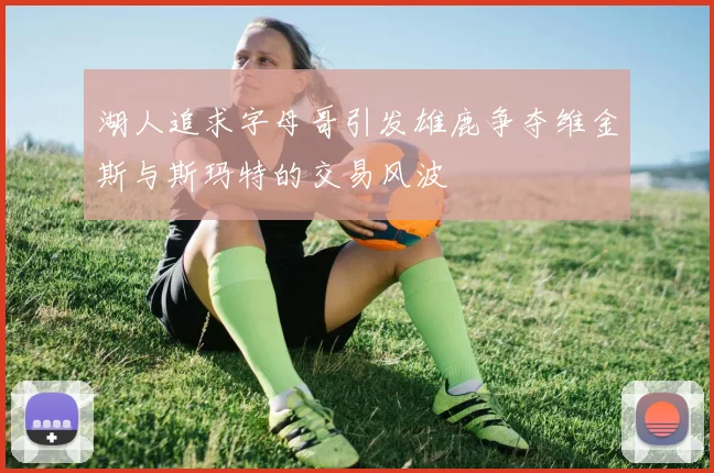 湖人追求字母哥引发雄鹿争夺维金斯与斯玛特的交易风波