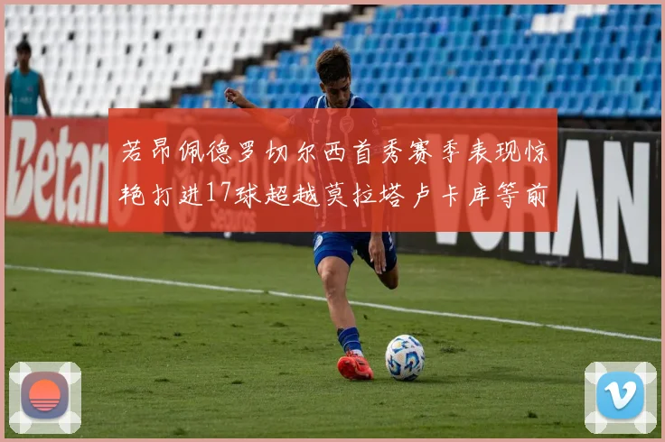 若昂佩德罗切尔西首秀赛季表现惊艳打进17球超越莫拉塔卢卡库等前锋