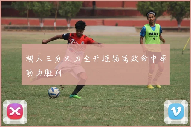 湖人三分火力全开连场高效命中率助力胜利