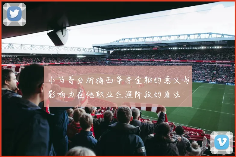 小马哥分析梅西争夺金靴的意义与影响力在他职业生涯阶段的看法