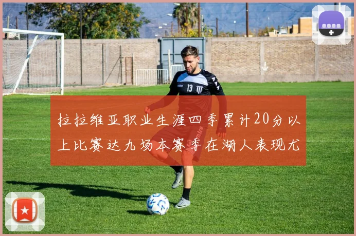 拉拉维亚职业生涯四季累计20分以上比赛达九场本赛季在湖人表现尤为突出