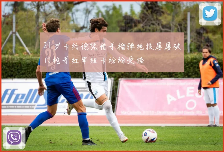 21岁卡约德凭借手榴弹绝技屡屡破门枪手红军纽卡纷纷受挫