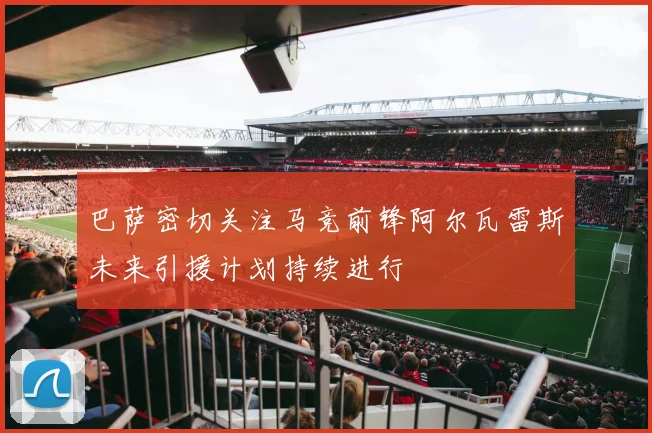巴萨密切关注马竞前锋阿尔瓦雷斯未来引援计划持续进行