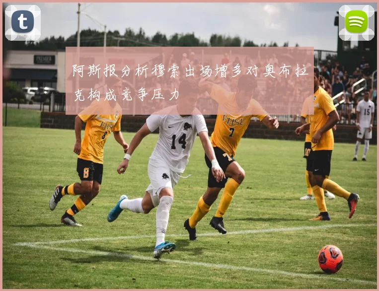 阿斯报分析穆索出场增多对奥布拉克构成竞争压力