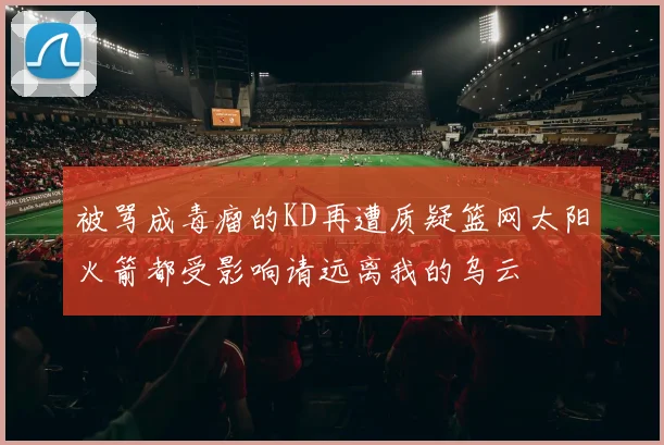 被骂成毒瘤的KD再遭质疑篮网太阳火箭都受影响请远离我的乌云