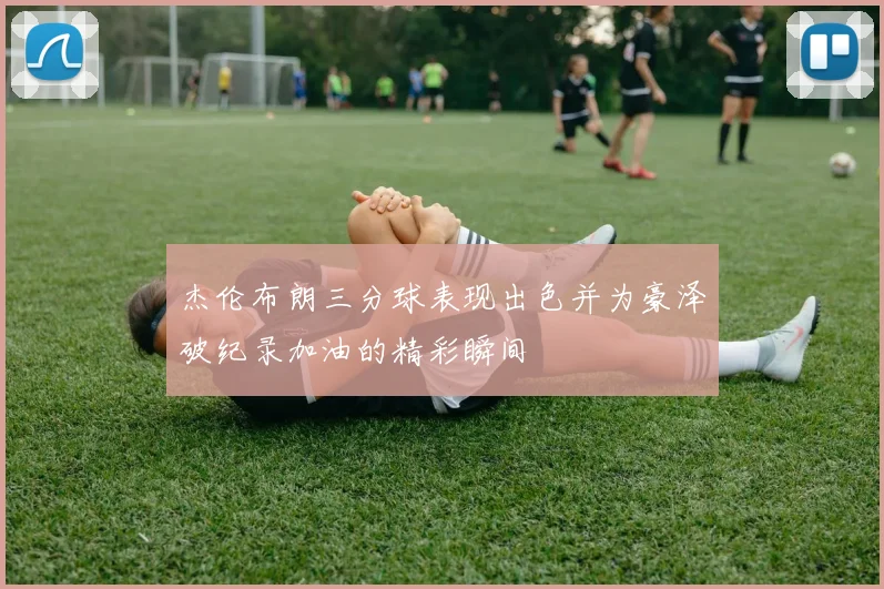 杰伦布朗三分球表现出色并为豪泽破纪录加油的精彩瞬间